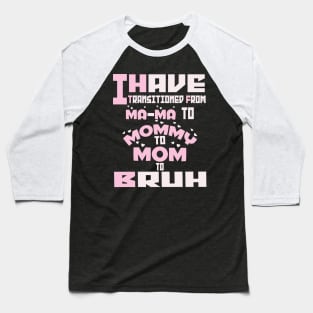 I HAVE TRANSITIONED FROM MA-MA TO MOMMY TO MOM TO BRUH Baseball T-Shirt